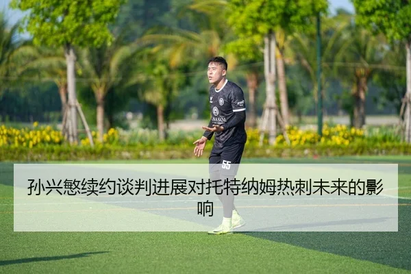 孙兴慜续约谈判进展对托特纳姆热刺未来的影响