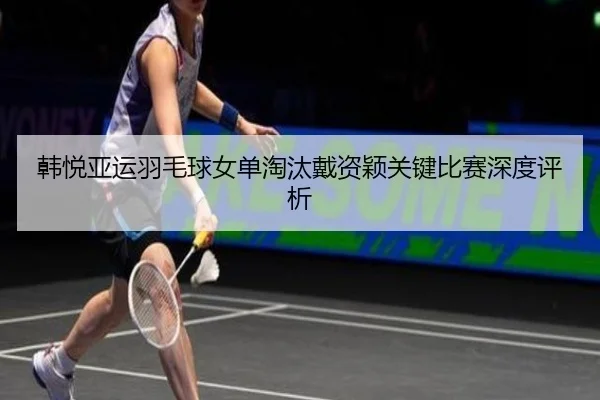韩悦亚运羽毛球女单淘汰戴资颖关键比赛深度评析